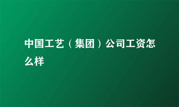 中国工艺（集团）公司工资怎么样