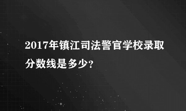 2017年镇江司法警官学校录取分数线是多少？