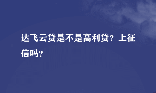 达飞云贷是不是高利贷？上征信吗？