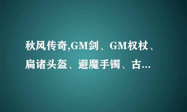 秋风传奇,GM剑、GM权杖、扁诸头盔、避魔手镯、古歌长剑、秋风宝刀