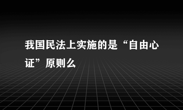 我国民法上实施的是“自由心证”原则么