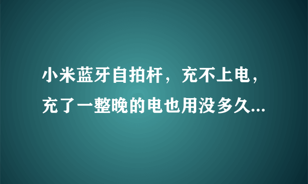 小米蓝牙自拍杆，充不上电，充了一整晚的电也用没多久，是不是质量问题啊