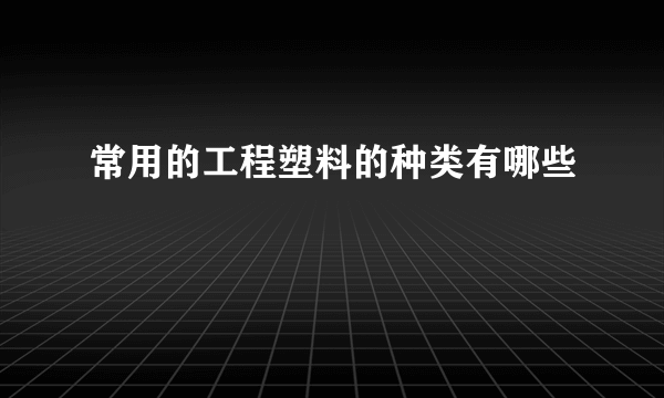 常用的工程塑料的种类有哪些