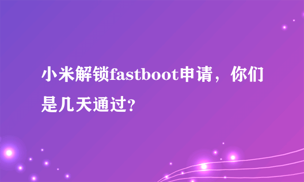 小米解锁fastboot申请，你们是几天通过？