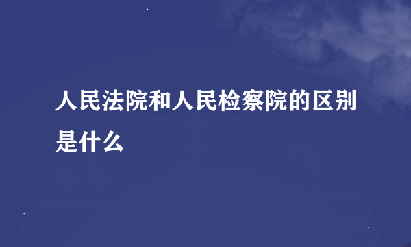 人民法院和人民检察院的区别是什么