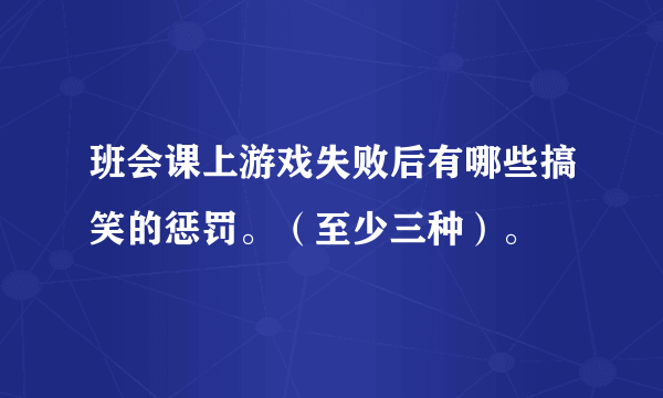 班会课上游戏失败后有哪些搞笑的惩罚。（至少三种）。