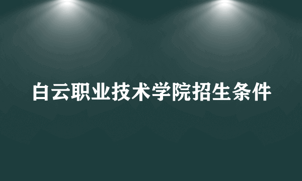 白云职业技术学院招生条件