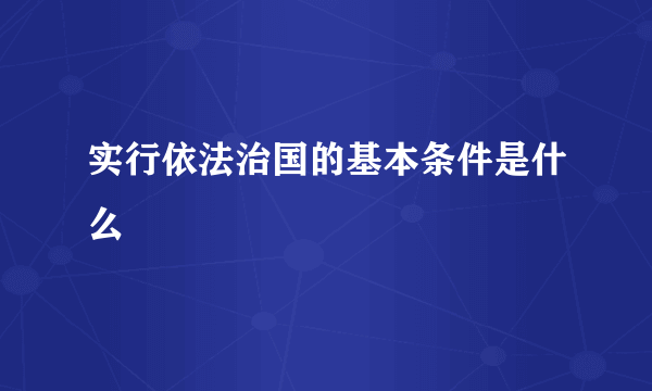 实行依法治国的基本条件是什么