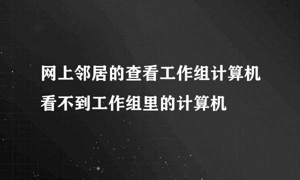 网上邻居的查看工作组计算机看不到工作组里的计算机