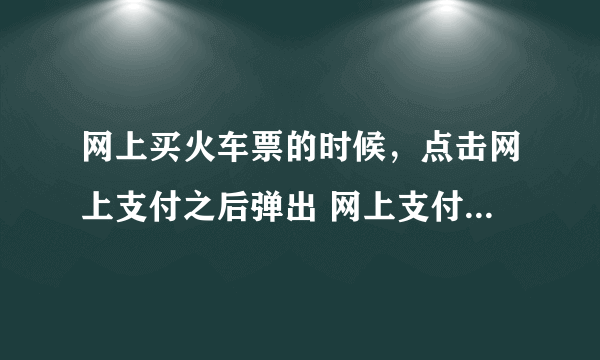 网上买火车票的时候，点击网上支付之后弹出 网上支付提示 ，看不懂啊。。怎么办？