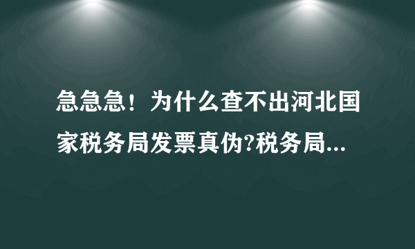 急急急！为什么查不出河北国家税务局发票真伪?税务局也验旧过发票！就是打不出来防伪查询！总是查询失败！