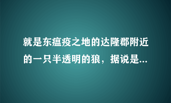 就是东瘟疫之地的达隆郡附近的一只半透明的狼，据说是任务怪，求问是什么任务链的啊？