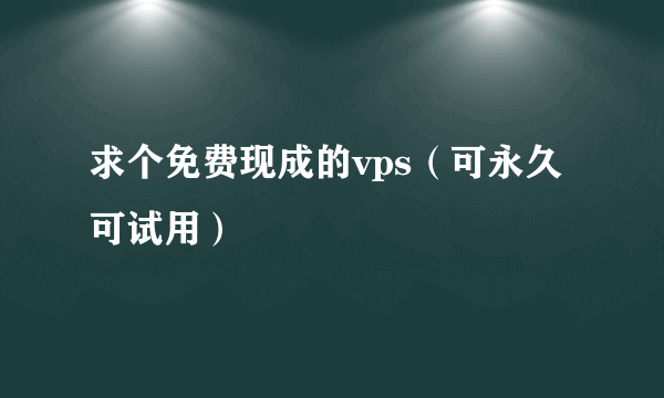 求个免费现成的vps（可永久可试用）