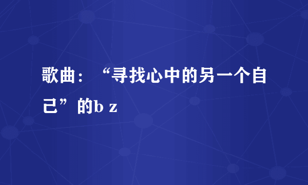 歌曲：“寻找心中的另一个自己”的b z