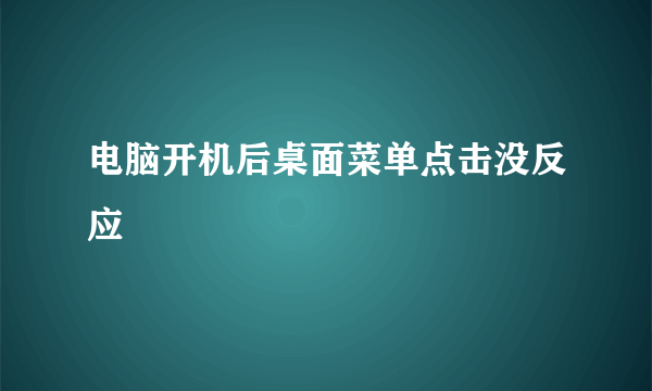 电脑开机后桌面菜单点击没反应