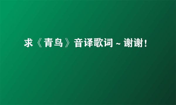 求《青鸟》音译歌词～谢谢！