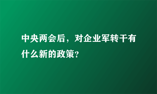 中央两会后，对企业军转干有什么新的政策？