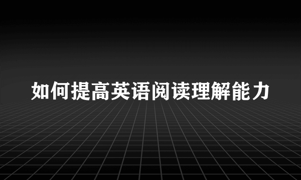 如何提高英语阅读理解能力