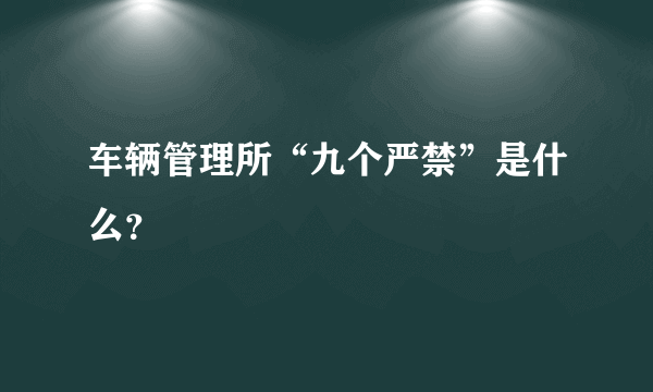 车辆管理所“九个严禁”是什么？