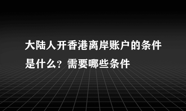 大陆人开香港离岸账户的条件是什么？需要哪些条件