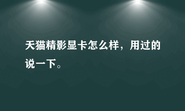 天猫精影显卡怎么样，用过的说一下。