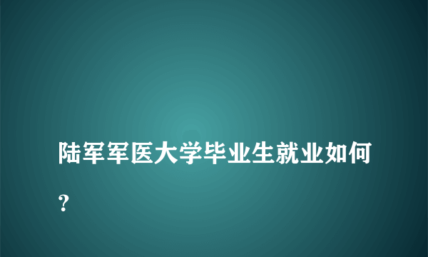 
陆军军医大学毕业生就业如何？

