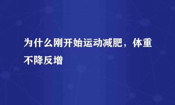 为什么刚开始运动减肥，体重不降反增