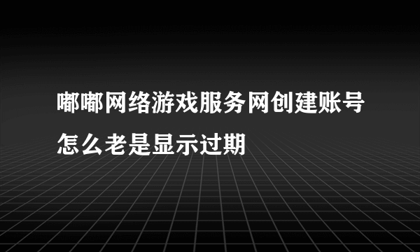 嘟嘟网络游戏服务网创建账号怎么老是显示过期