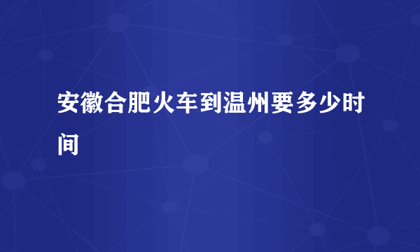 安徽合肥火车到温州要多少时间