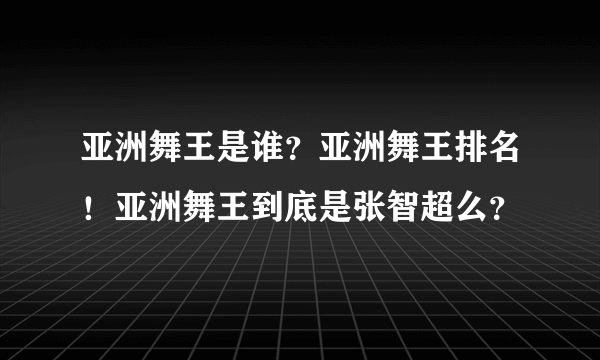 亚洲舞王是谁？亚洲舞王排名！亚洲舞王到底是张智超么？