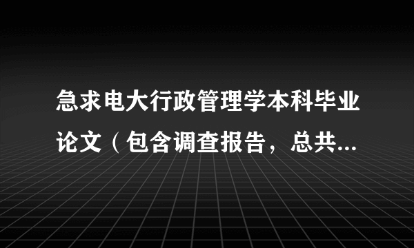 急求电大行政管理学本科毕业论文（包含调查报告，总共6000字左右），