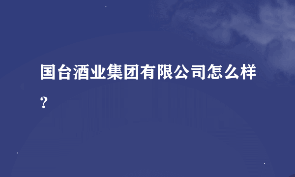 国台酒业集团有限公司怎么样？