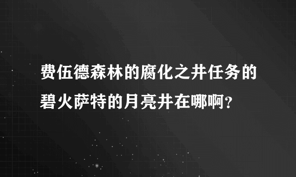 费伍德森林的腐化之井任务的碧火萨特的月亮井在哪啊？