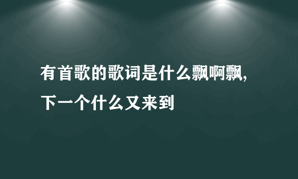 有首歌的歌词是什么飘啊飘,下一个什么又来到