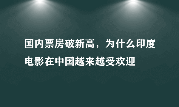 国内票房破新高，为什么印度电影在中国越来越受欢迎