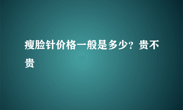 瘦脸针价格一般是多少？贵不贵