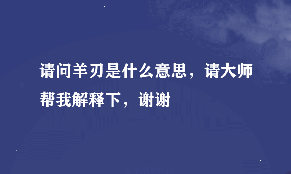 请问羊刃是什么意思，请大师帮我解释下，谢谢