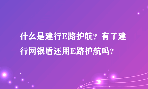 什么是建行E路护航？有了建行网银盾还用E路护航吗？