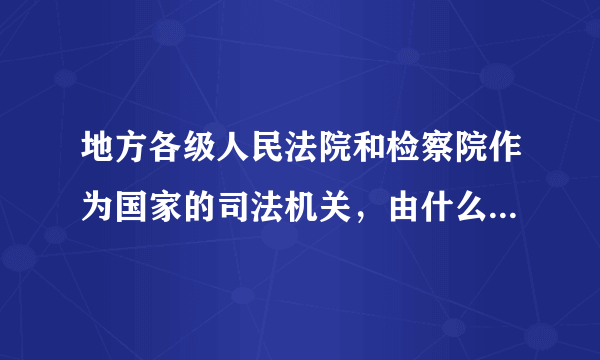 地方各级人民法院和检察院作为国家的司法机关，由什么国家权力机关依法选举