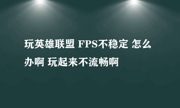 玩英雄联盟 FPS不稳定 怎么办啊 玩起来不流畅啊