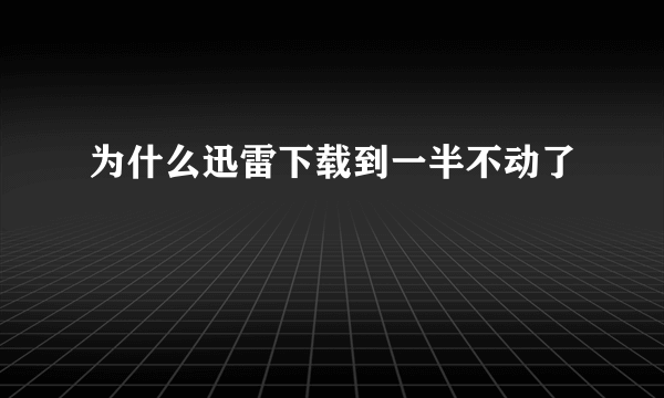 为什么迅雷下载到一半不动了