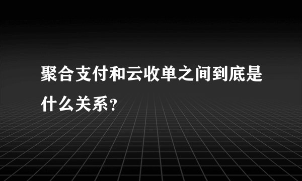 聚合支付和云收单之间到底是什么关系？