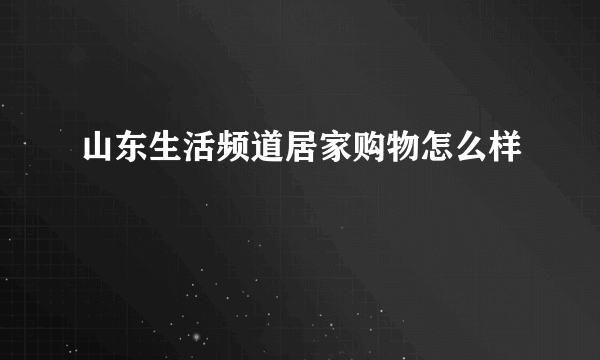 山东生活频道居家购物怎么样