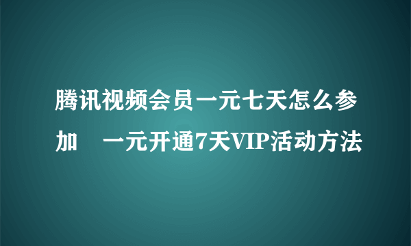 腾讯视频会员一元七天怎么参加 一元开通7天VIP活动方法