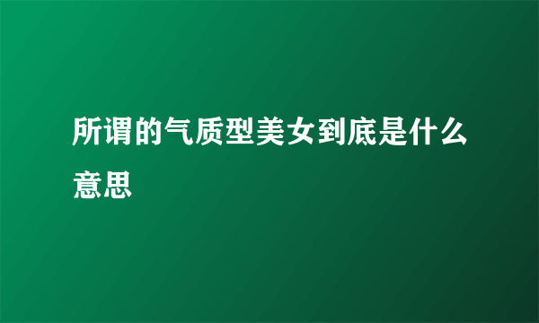 所谓的气质型美女到底是什么意思