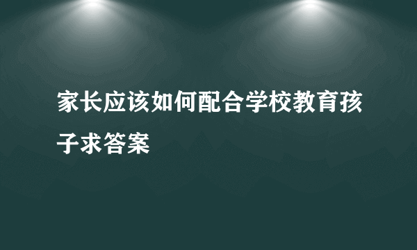 家长应该如何配合学校教育孩子求答案