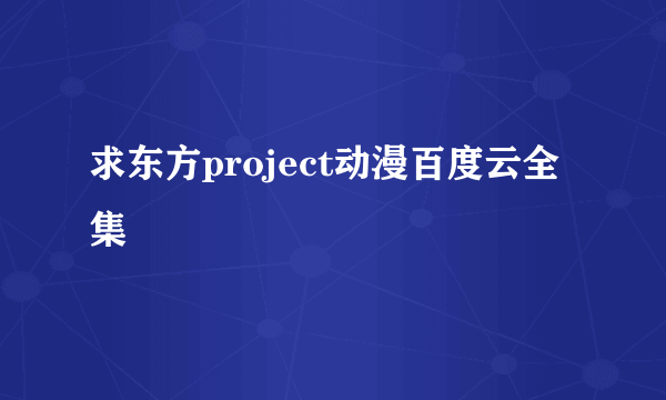 求东方project动漫百度云全集