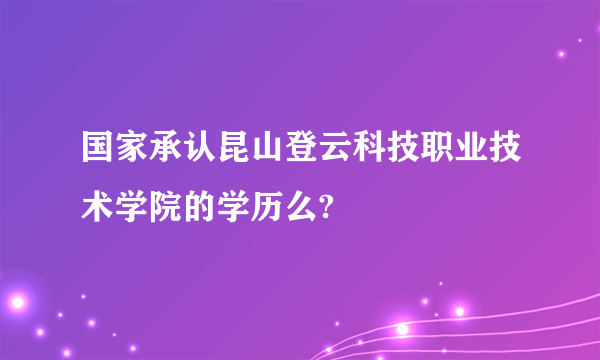 国家承认昆山登云科技职业技术学院的学历么?