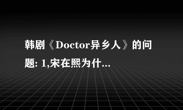 韩剧《Doctor异乡人》的问题: 1,宋在熙为什么会成为北韩的间谍？ 2,宋在熙是在帮着谁做事？