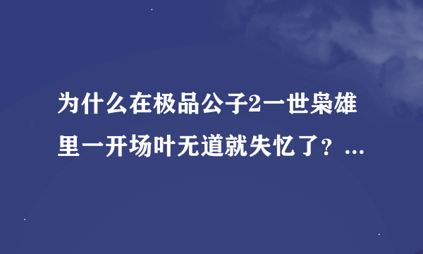 为什么在极品公子2一世枭雄里一开场叶无道就失忆了？谢谢了，大神帮忙啊